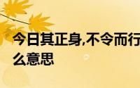 今日其正身,不令而行;其身不正,虽令不从是什么意思