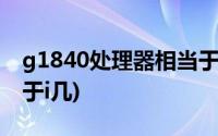 g1840处理器相当于酷睿(g1840处理器相当于i几)