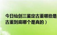 今日仙剑三鉴定古董哪些是真的（仙剑3里有人叫景天鉴定古董到底哪个是真的）