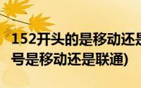 152开头的是移动还是联通号码(153是开头的号是移动还是联通)