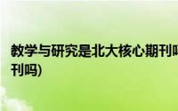 教学与研究是北大核心期刊吗(教育教学论坛属于北大核心期刊吗)