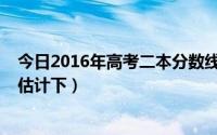 今日2016年高考二本分数线（2013的高考二本分数线大概估计下）