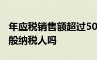 年应税销售额超过500万的单位必须登记为一般纳税人吗