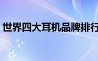 世界四大耳机品牌排行榜(世界四大耳机品牌)