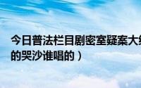 今日普法栏目剧密室疑案大结局（普法栏目剧之密室疑案里的哭沙谁唱的）