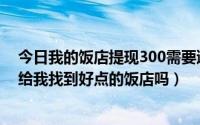 今日我的饭店提现300需要邀请好友吗（吃饭请客800可以给我找到好点的饭店吗）