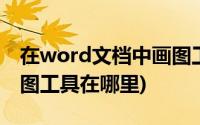 在word文档中画图工具在哪儿呢(word中画图工具在哪里)