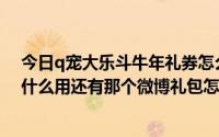 今日q宠大乐斗牛年礼券怎么获得（Q宠大乐斗里的蟠桃有什么用还有那个微博礼包怎么领谢谢合作）