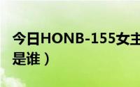 今日HONB-155女主是谁（HONB-155女主是谁）