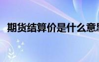 期货结算价是什么意思(结算价是什么意思)