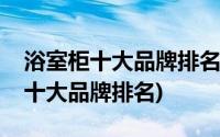 浴室柜十大品牌排名洁具网官方网站(浴室柜十大品牌排名)