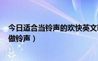 今日适合当铃声的欢快英文歌（介绍几首很HIGH的英文歌做铃声）