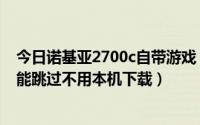 今日诺基亚2700c自带游戏（诺基亚2700c下载游戏时怎么能跳过不用本机下载）