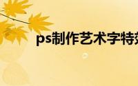 ps制作艺术字特效(ps艺术字特效)