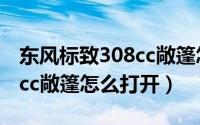 东风标致308cc敞篷怎么打开（东风标致308cc敞篷怎么打开）