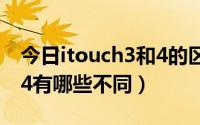 今日itouch3和4的区别（iTouch3与iTouch4有哪些不同）