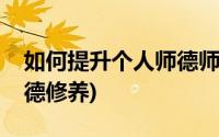 如何提升个人师德师风修养(如何提高个人师德修养)