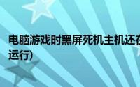 电脑游戏时黑屏死机主机还在运行(电脑玩游戏黑屏主机还在运行)