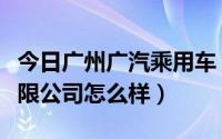 今日广州广汽乘用车（广州汽车集团乘用车有限公司怎么样）