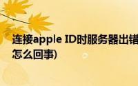 连接apple ID时服务器出错(连接apple id服务器时出错是怎么回事)