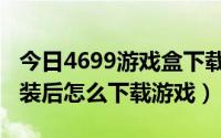 今日4699游戏盒下载安装（4948小游戏盒安装后怎么下载游戏）