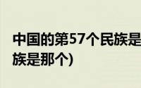 中国的第57个民族是那个省(中国的第57个民族是那个)