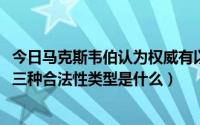 今日马克斯韦伯认为权威有以下哪几种（马克斯·韦伯概括的三种合法性类型是什么）