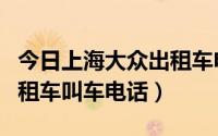 今日上海大众出租车电话（急上海大众货运出租车叫车电话）