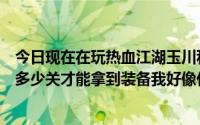 今日现在在玩热血江湖玉川私服我现在进去了。不知道要过多少关才能拿到装备我好像什么任务都做不了