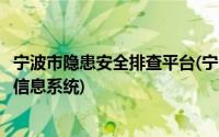 宁波市隐患安全排查平台(宁波市安全生产事故隐患排查治理信息系统)