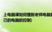 上电脑课如何摆脱老师电脑的控制(电脑课怎么摆脱老师对自己的电脑的控制)