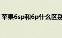 苹果6sp和6p什么区别(苹果6p和6sp的区别)