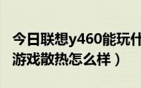 今日联想y460能玩什么游戏（联想Y570玩大游戏散热怎么样）