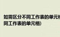 如需区分不同工作表的单元格(单元格的命名规则如何区分不同工作表的单元格)