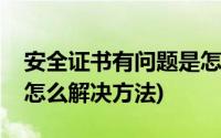 安全证书有问题是怎么回事(安全证书有问题怎么解决方法)