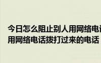 今日怎么阻止别人用网络电话给你打电话（怎样做可以阻止用网络电话拨打过来的电话）