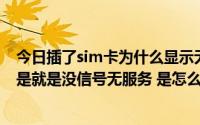 今日插了sim卡为什么显示无服务（手机显示插入sIm卡 但是就是没信号无服务 是怎么回事）