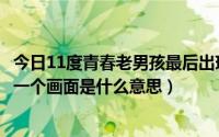 今日11度青春老男孩最后出现的人（11度青春之老男孩最后一个画面是什么意思）