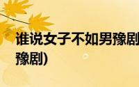 谁说女子不如男豫剧伴奏曲(谁说女子不如男豫剧)