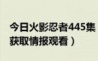 今日火影忍者445集（请问火影446只能通过获取情报观看）