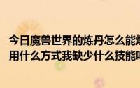 今日魔兽世界的炼丹怎么能爆五个激活钢我每天只能做一个。用什么方式我缺少什么技能吗