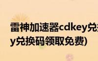 雷神加速器cdkey兑换码领取免费(雷神cdkey兑换码领取免费)