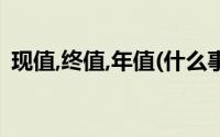 现值,终值,年值(什么事终值 现值 年值 等值)