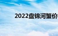 2022盘锦河蟹价格(盘锦河蟹价格)