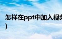 怎样在ppt中加入视频(如何在ppt中加入视频)