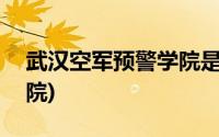 武汉空军预警学院是211吗(武汉空军预警学院)