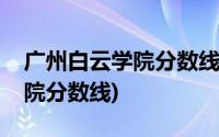 广州白云学院分数线是多少录取(广州白云学院分数线)