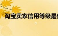 淘宝卖家信用等级是什么（信用等级介绍）