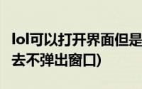 lol可以打开界面但是进不去(lol打不开登录进去不弹出窗口)