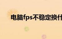 电脑fps不稳定换什么(电脑fps不稳定)